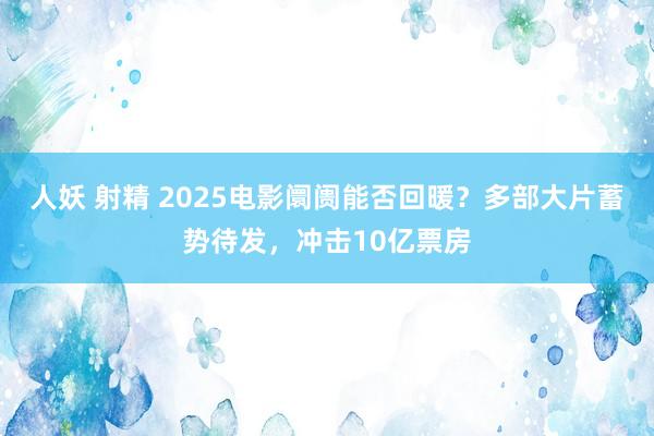 人妖 射精 2025电影阛阓能否回暖？多部大片蓄势待发，冲击10亿票房