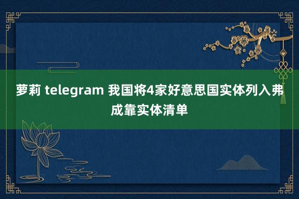 萝莉 telegram 我国将4家好意思国实体列入弗成靠实体清单