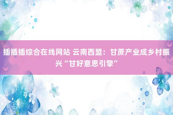 插插插综合在线网站 云南西盟：甘蔗产业成乡村振兴“甘好意思引擎”