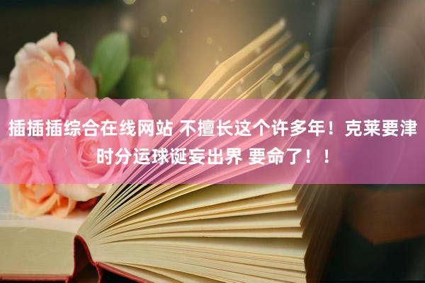 插插插综合在线网站 不擅长这个许多年！克莱要津时分运球诞妄出界 要命了！！