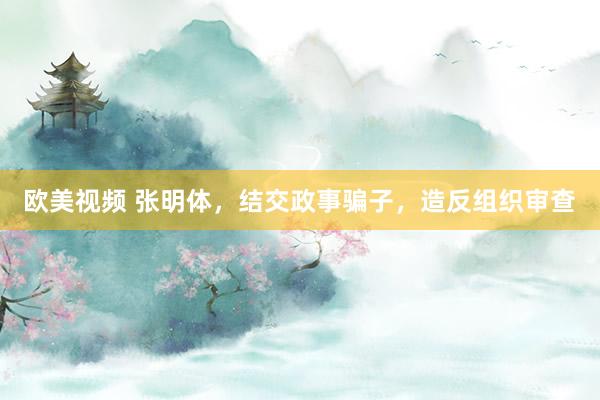 欧美视频 张明体，结交政事骗子，造反组织审查