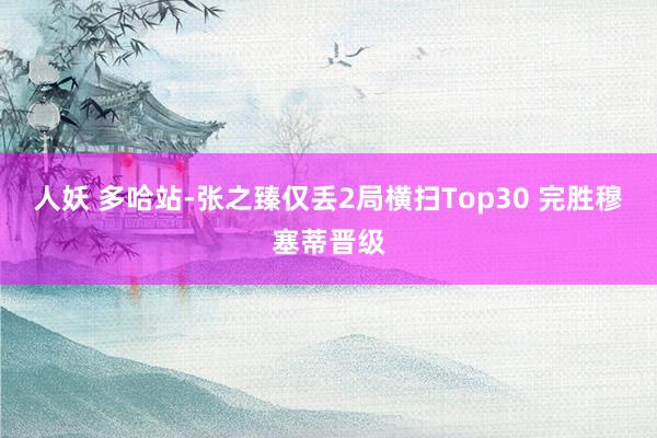 人妖 多哈站-张之臻仅丢2局横扫Top30 完胜穆塞蒂晋级