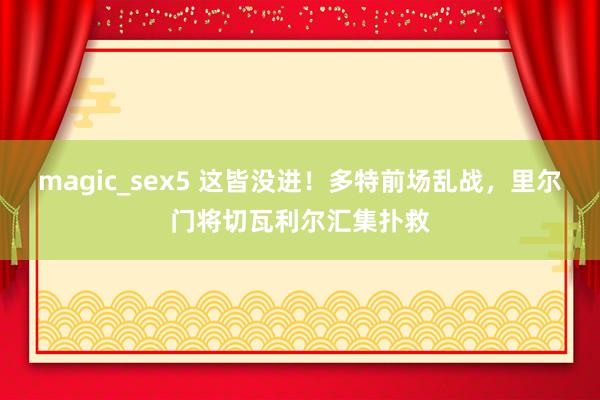 magic_sex5 这皆没进！多特前场乱战，里尔门将切瓦利尔汇集扑救