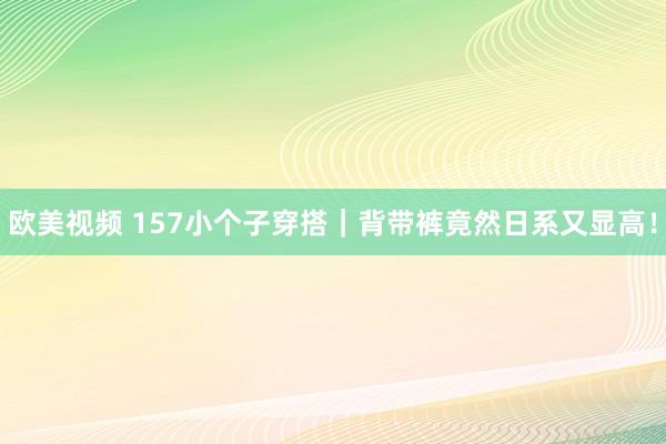 欧美视频 157小个子穿搭｜背带裤竟然日系又显高！