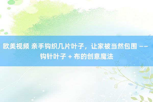 欧美视频 亲手钩织几片叶子，让家被当然包围 —— 钩针叶子 + 布的创意魔法