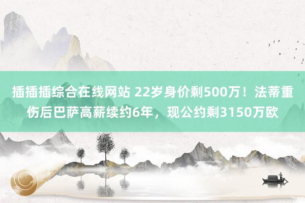插插插综合在线网站 22岁身价剩500万！法蒂重伤后巴萨高薪续约6年，现公约剩3150万欧
