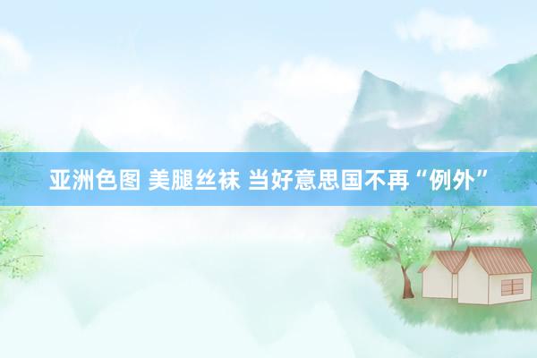亚洲色图 美腿丝袜 当好意思国不再“例外”