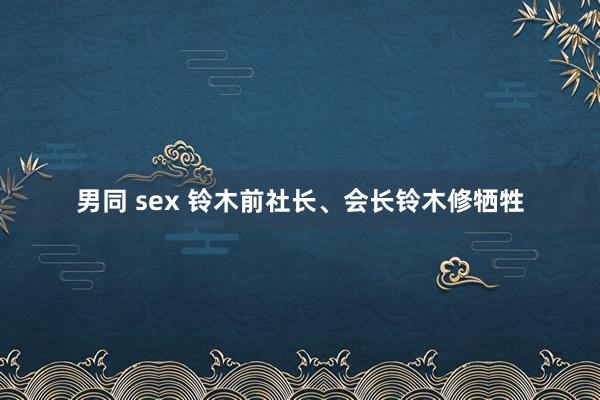 男同 sex 铃木前社长、会长铃木修牺牲