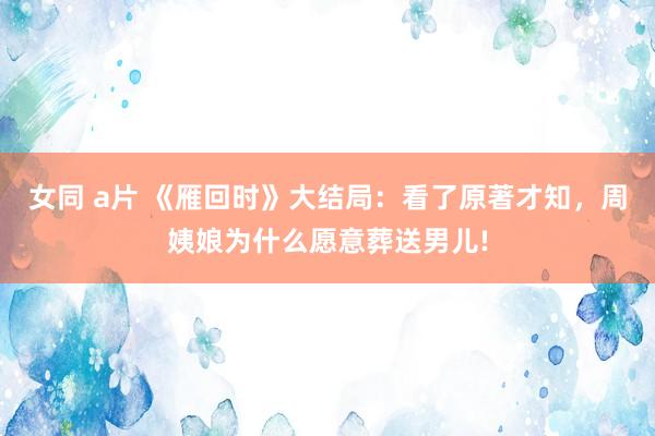 女同 a片 《雁回时》大结局：看了原著才知，周姨娘为什么愿意葬送男儿!