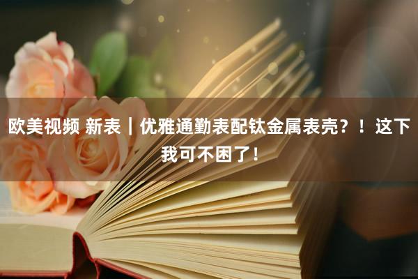 欧美视频 新表｜优雅通勤表配钛金属表壳？！这下我可不困了！