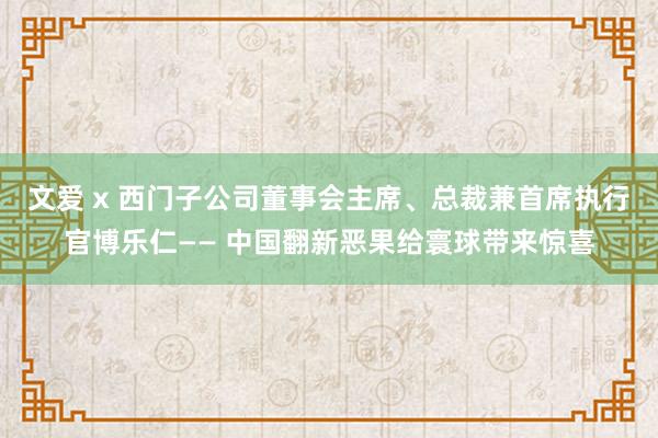 文爱 x 西门子公司董事会主席、总裁兼首席执行官博乐仁—— 中国翻新恶果给寰球带来惊喜
