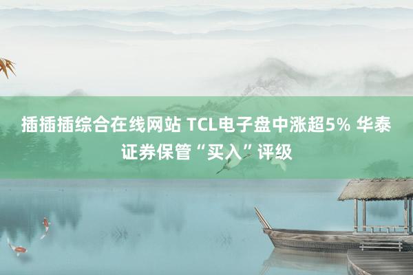 插插插综合在线网站 TCL电子盘中涨超5% 华泰证券保管“买入”评级