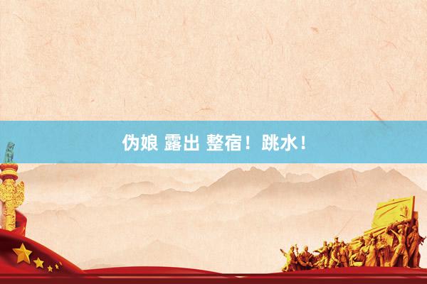 伪娘 露出 整宿！跳水！