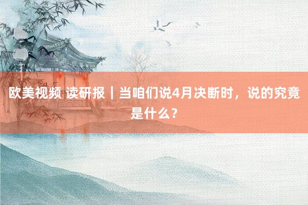 欧美视频 读研报｜当咱们说4月决断时，说的究竟是什么？