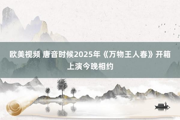 欧美视频 唐音时候2025年《万物王人春》开箱上演今晚相约