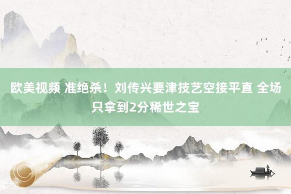 欧美视频 准绝杀！刘传兴要津技艺空接平直 全场只拿到2分稀世之宝