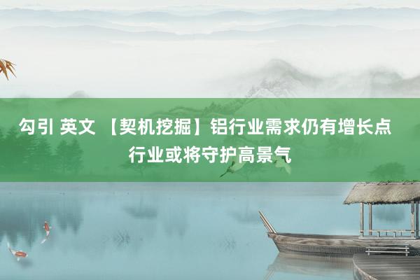 勾引 英文 【契机挖掘】铝行业需求仍有增长点  行业或将守护高景气