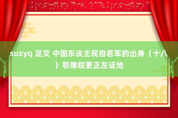 suzyq 足交 中国东谈主民自若军的出身（十八）鄂豫皖更正左证地
