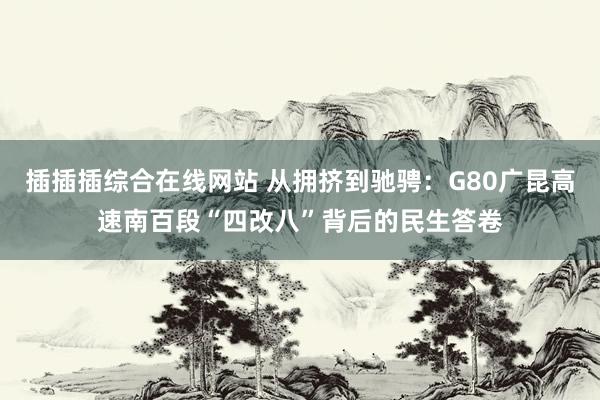 插插插综合在线网站 从拥挤到驰骋：G80广昆高速南百段“四改八”背后的民生答卷