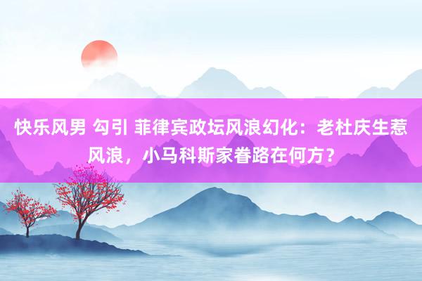 快乐风男 勾引 菲律宾政坛风浪幻化：老杜庆生惹风浪，小马科斯家眷路在何方？