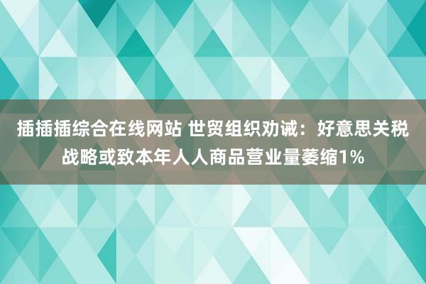 插插插综合在线网站 世贸组织劝诫：好意思关税战略或致本年人人商品营业量萎缩1%