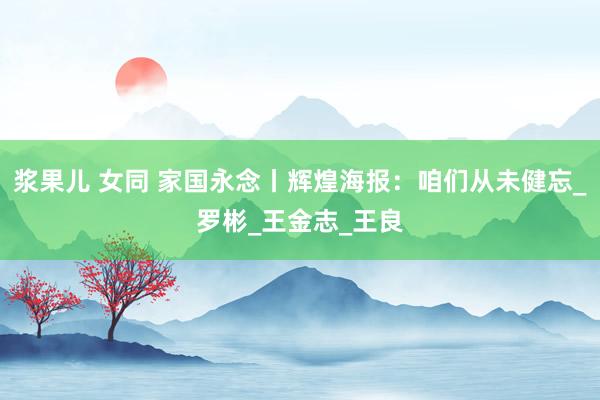 浆果儿 女同 家国永念丨辉煌海报：咱们从未健忘_罗彬_王金志_王良