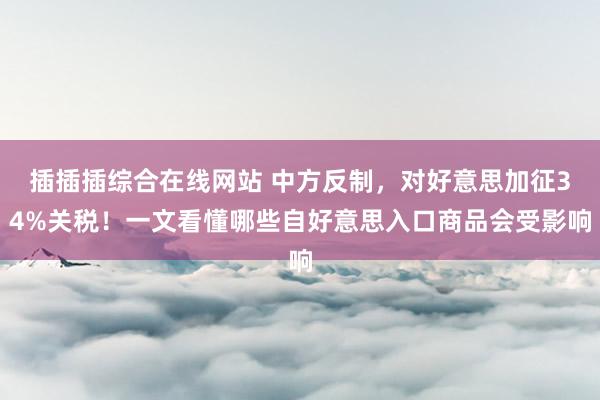 插插插综合在线网站 中方反制，对好意思加征34%关税！一文看懂哪些自好意思入口商品会受影响