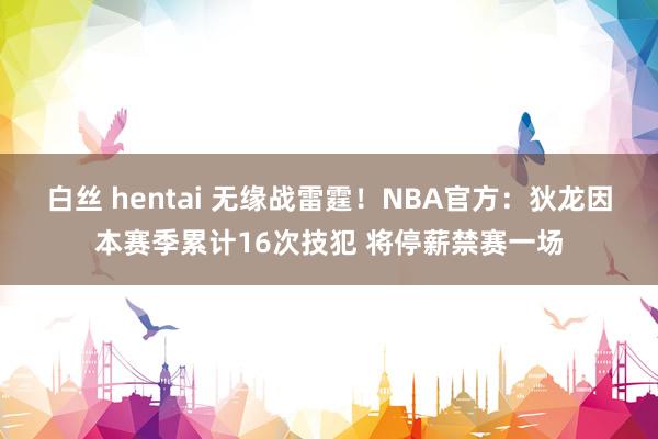 白丝 hentai 无缘战雷霆！NBA官方：狄龙因本赛季累计16次技犯 将停薪禁赛一场