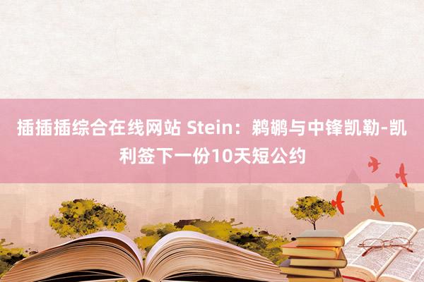 插插插综合在线网站 Stein：鹈鹕与中锋凯勒-凯利签下一份10天短公约