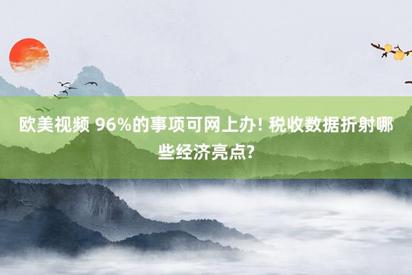 欧美视频 96%的事项可网上办! 税收数据折射哪些经济亮点?