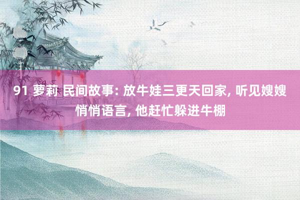 91 萝莉 民间故事: 放牛娃三更天回家, 听见嫂嫂悄悄语言, 他赶忙躲进牛棚