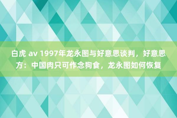 白虎 av 1997年龙永图与好意思谈判，好意思方：中国肉只可作念狗食，龙永图如何恢复