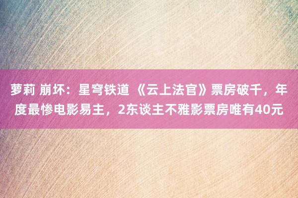 萝莉 崩坏：星穹铁道 《云上法官》票房破千，年度最惨电影易主，2东谈主不雅影票房唯有40元