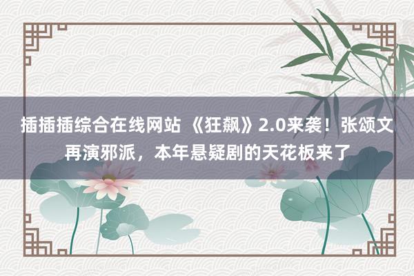 插插插综合在线网站 《狂飙》2.0来袭！张颂文再演邪派，本年悬疑剧的天花板来了