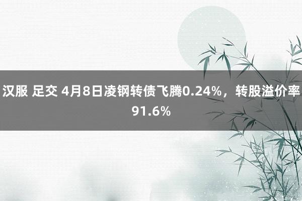 汉服 足交 4月8日凌钢转债飞腾0.24%，转股溢价率91.6%