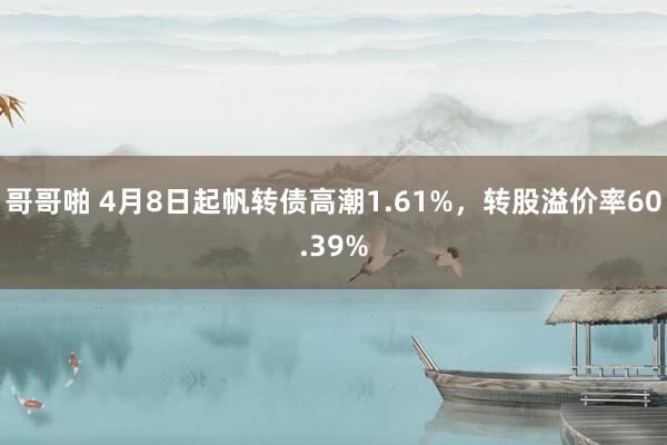 哥哥啪 4月8日起帆转债高潮1.61%，转股溢价率60.39%