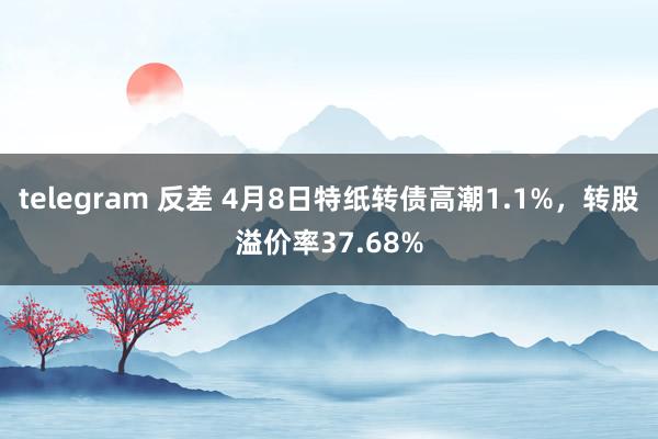 telegram 反差 4月8日特纸转债高潮1.1%，转股溢价率37.68%