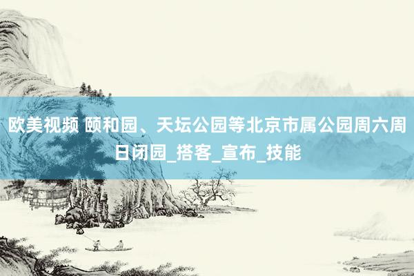 欧美视频 颐和园、天坛公园等北京市属公园周六周日闭园_搭客_宣布_技能