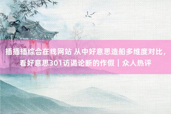 插插插综合在线网站 从中好意思造船多维度对比，看好意思301访谒论断的作假｜众人热评