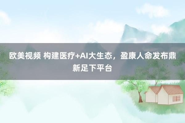 欧美视频 构建医疗+AI大生态，盈康人命发布鼎新足下平台