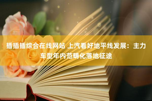插插插综合在线网站 上汽看好地平线发展：主力车型年内范畴化落地征途