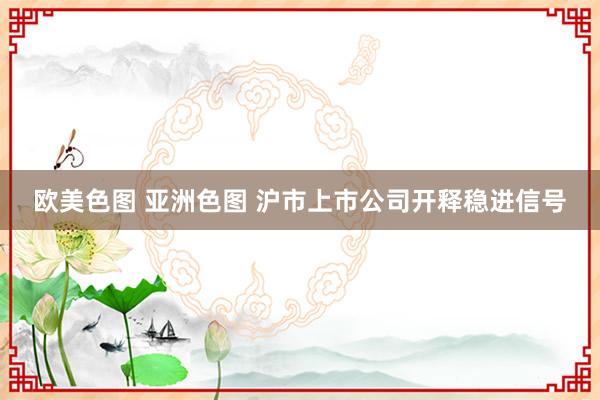 欧美色图 亚洲色图 沪市上市公司开释稳进信号