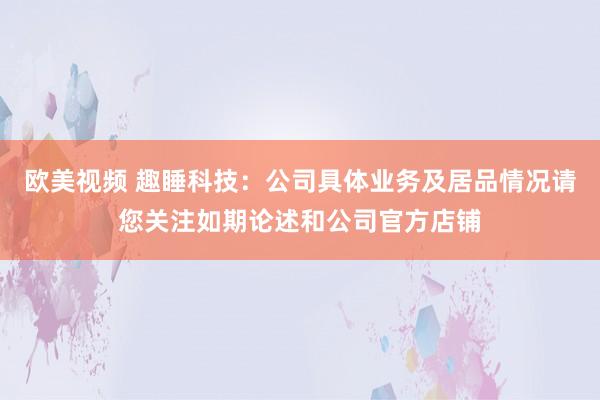 欧美视频 趣睡科技：公司具体业务及居品情况请您关注如期论述和公司官方店铺