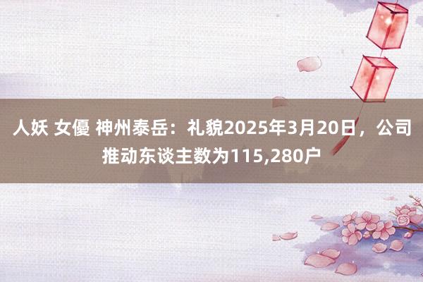 人妖 女優 神州泰岳：礼貌2025年3月20日，公司推动东谈主数为115,280户
