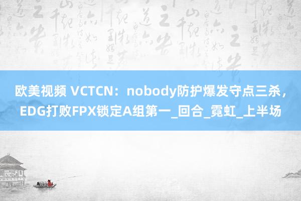 欧美视频 VCTCN：nobody防护爆发守点三杀，EDG打败FPX锁定A组第一_回合_霓虹_上半场