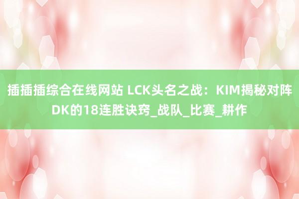 插插插综合在线网站 LCK头名之战：KIM揭秘对阵DK的18连胜诀窍_战队_比赛_耕作