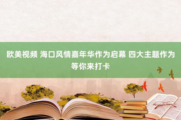 欧美视频 海口风情嘉年华作为启幕 四大主题作为等你来打卡