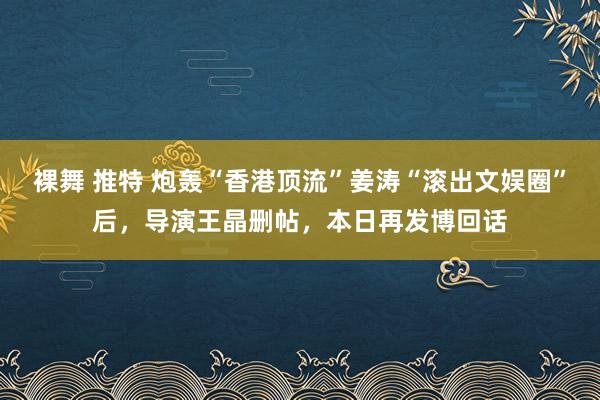 裸舞 推特 炮轰“香港顶流”姜涛“滚出文娱圈”后，导演王晶删帖，本日再发博回话