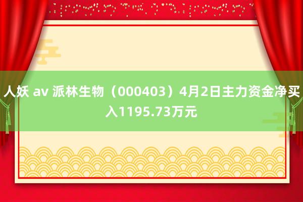 人妖 av 派林生物（000403）4月2日主力资金净买入1195.73万元
