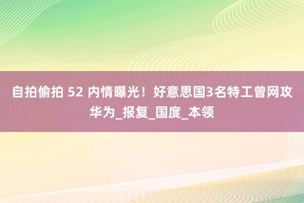 自拍偷拍 52 内情曝光！好意思国3名特工曾网攻华为_报复_国度_本领